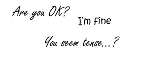 Are you OK?  /  I'm fine  /  You seem tense...?